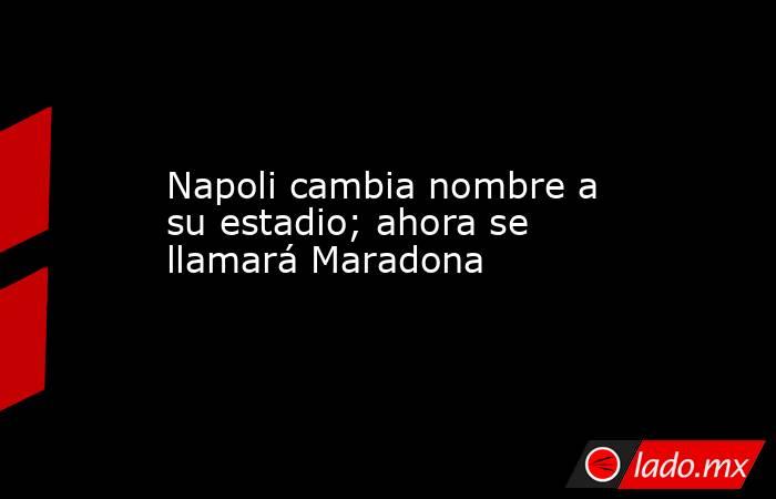 Napoli cambia nombre a su estadio; ahora se llamará Maradona. Noticias en tiempo real