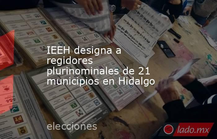 IEEH designa a regidores plurinominales de 21 municipios en Hidalgo. Noticias en tiempo real