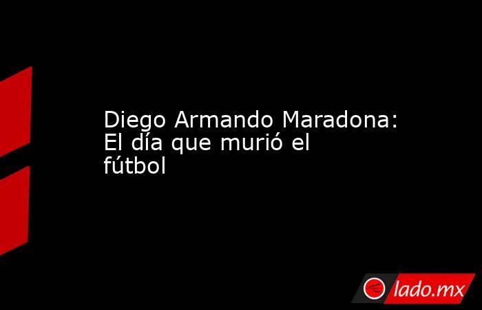 Diego Armando Maradona: El día que murió el fútbol. Noticias en tiempo real