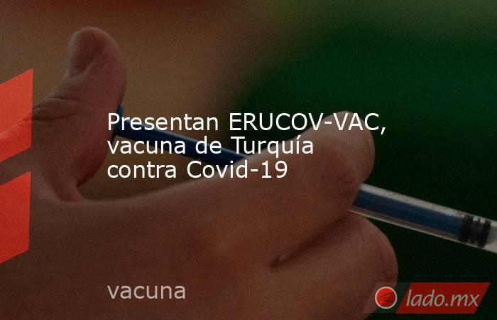 Presentan ERUCOV-VAC, vacuna de Turquía contra Covid-19. Noticias en tiempo real