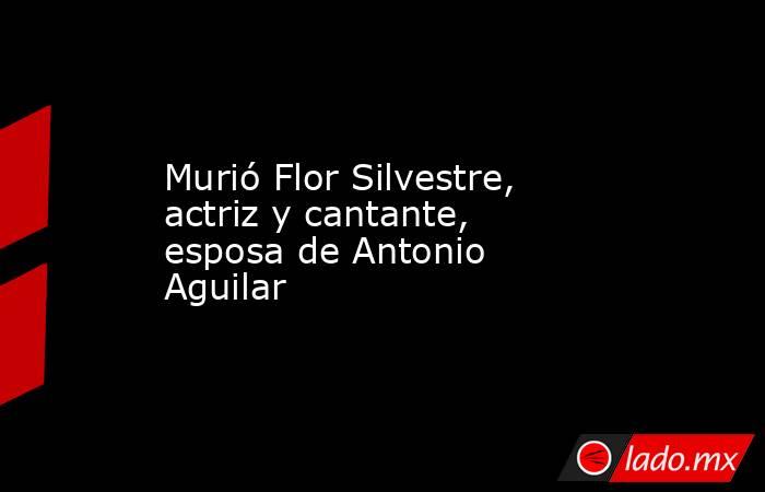 Murió Flor Silvestre, actriz y cantante, esposa de Antonio Aguilar. Noticias en tiempo real