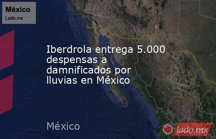 Iberdrola entrega 5.000 despensas a damnificados por lluvias en México. Noticias en tiempo real