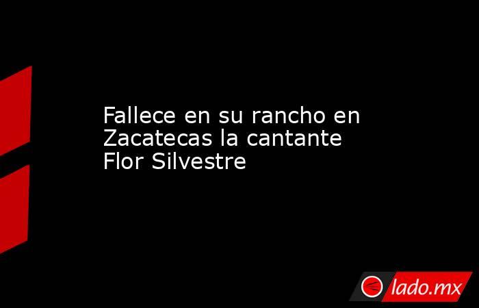 Fallece en su rancho en Zacatecas la cantante Flor Silvestre. Noticias en tiempo real