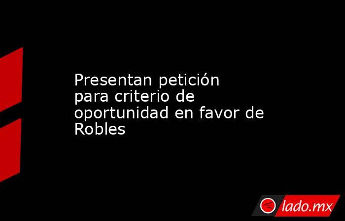 Presentan petición para criterio de oportunidad en favor de Robles. Noticias en tiempo real