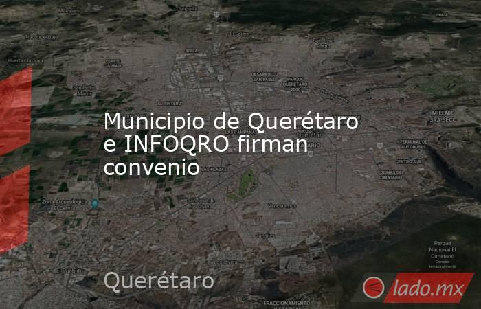 Municipio de Querétaro e INFOQRO firman convenio. Noticias en tiempo real