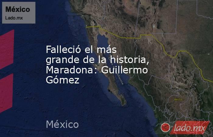Falleció el más grande de la historia, Maradona: Guillermo Gómez. Noticias en tiempo real