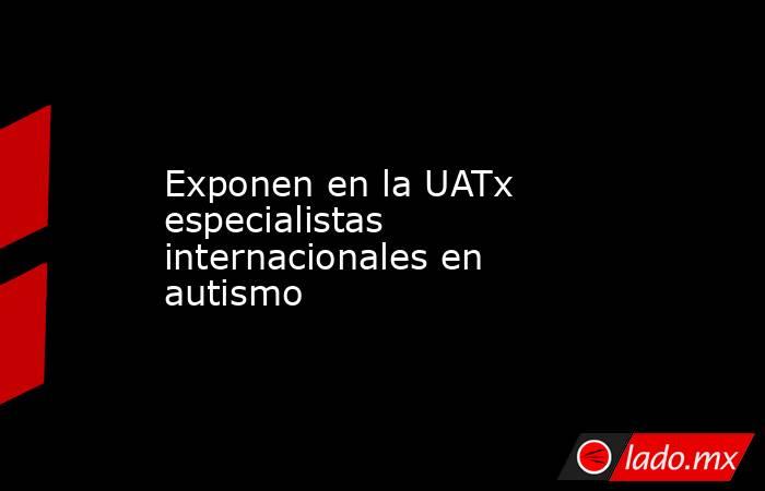 Exponen en la UATx especialistas internacionales en autismo. Noticias en tiempo real