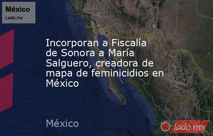 Incorporan a Fiscalía de Sonora a María Salguero, creadora de mapa de feminicidios en México. Noticias en tiempo real