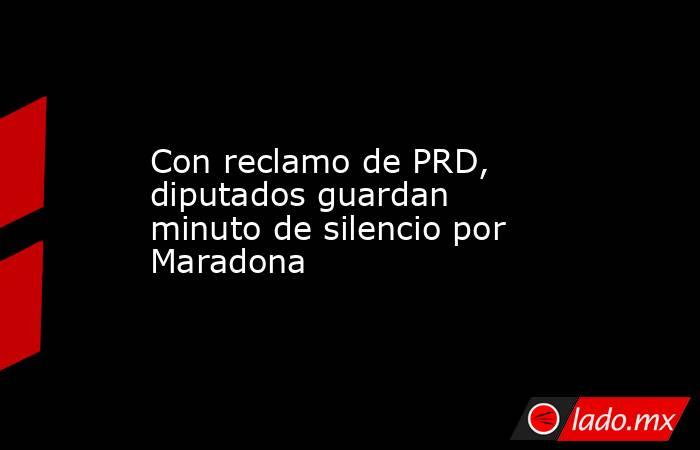 Con reclamo de PRD, diputados guardan minuto de silencio por Maradona. Noticias en tiempo real