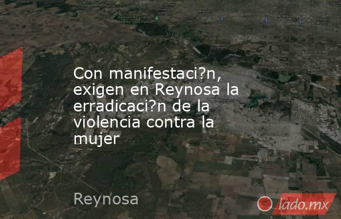 Con manifestaci?n, exigen en Reynosa la erradicaci?n de la violencia contra la mujer. Noticias en tiempo real