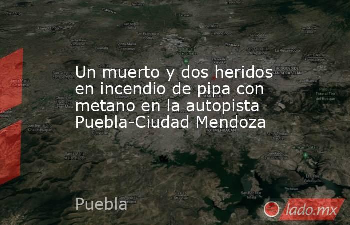 Un muerto y dos heridos en incendio de pipa con metano en la autopista Puebla-Ciudad Mendoza. Noticias en tiempo real