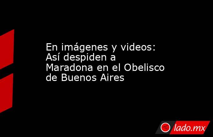 En imágenes y videos: Así despiden a Maradona en el Obelisco de Buenos Aires. Noticias en tiempo real