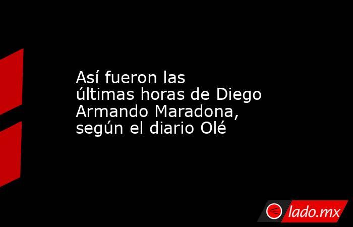 Así fueron las últimas horas de Diego Armando Maradona, según el diario Olé. Noticias en tiempo real