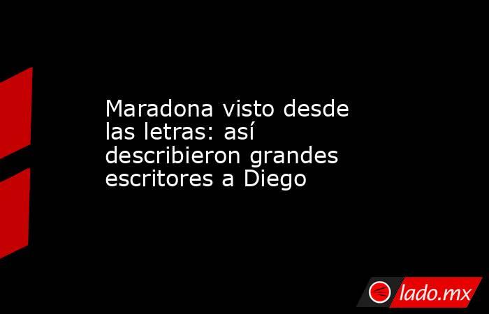 Maradona visto desde las letras: así describieron grandes escritores a Diego. Noticias en tiempo real