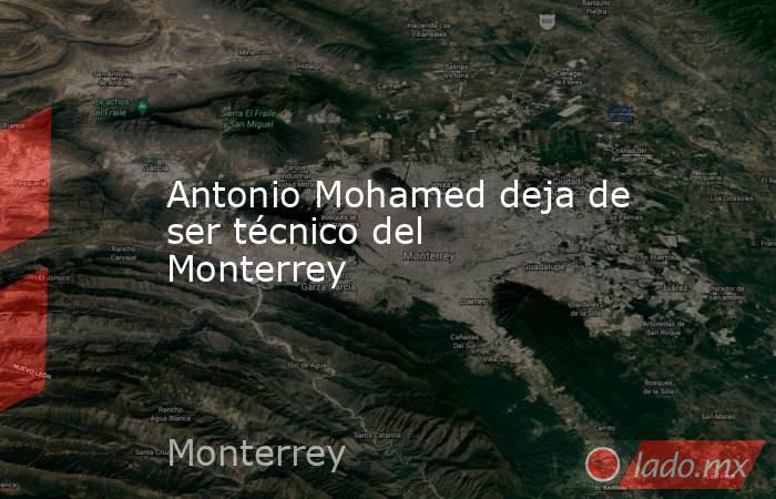Antonio Mohamed deja de ser técnico del Monterrey. Noticias en tiempo real