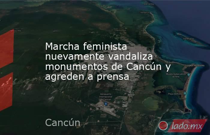 Marcha feminista nuevamente vandaliza monumentos de Cancún y agreden a prensa. Noticias en tiempo real