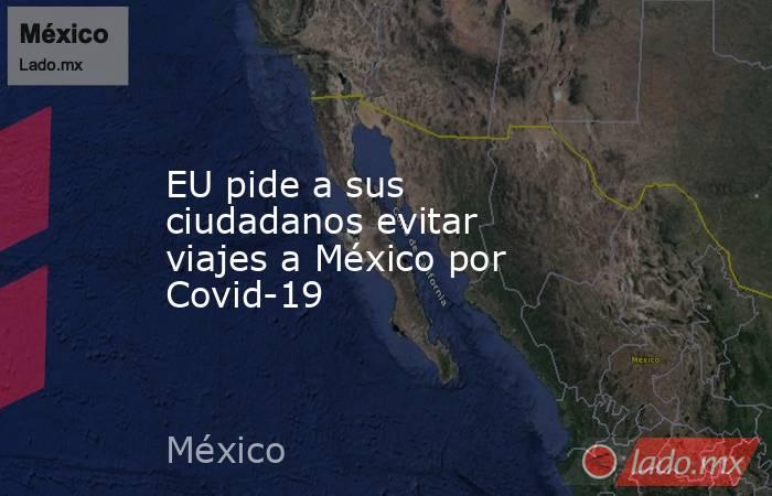 EU pide a sus ciudadanos evitar viajes a México por Covid-19. Noticias en tiempo real