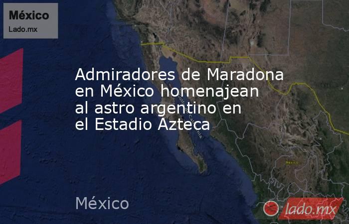 Admiradores de Maradona en México homenajean al astro argentino en el Estadio Azteca. Noticias en tiempo real