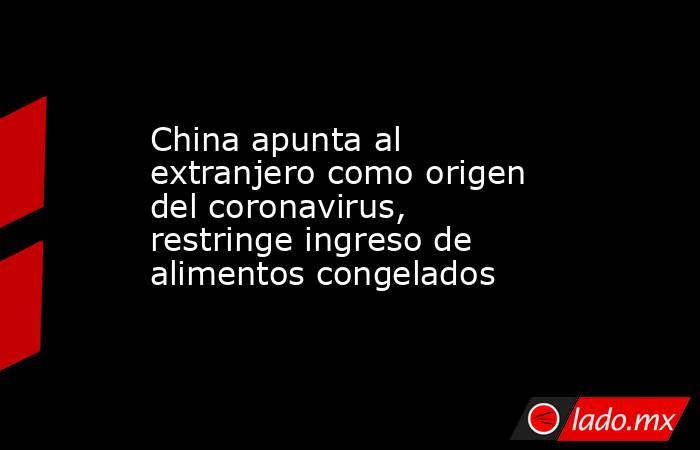 China apunta al extranjero como origen del coronavirus, restringe ingreso de alimentos congelados
. Noticias en tiempo real
