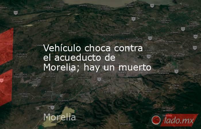 Vehículo choca contra el acueducto de Morelia; hay un muerto. Noticias en tiempo real