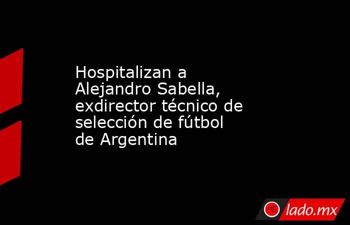 Hospitalizan a Alejandro Sabella, exdirector técnico de selección de fútbol de Argentina. Noticias en tiempo real