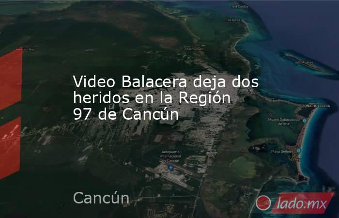Video Balacera deja dos heridos en la Región 97 de Cancún. Noticias en tiempo real
