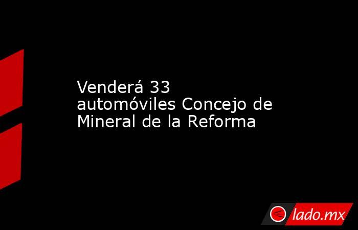Venderá 33 automóviles Concejo de Mineral de la Reforma. Noticias en tiempo real