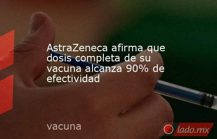 AstraZeneca afirma que dosis completa de su vacuna alcanza 90% de efectividad . Noticias en tiempo real
