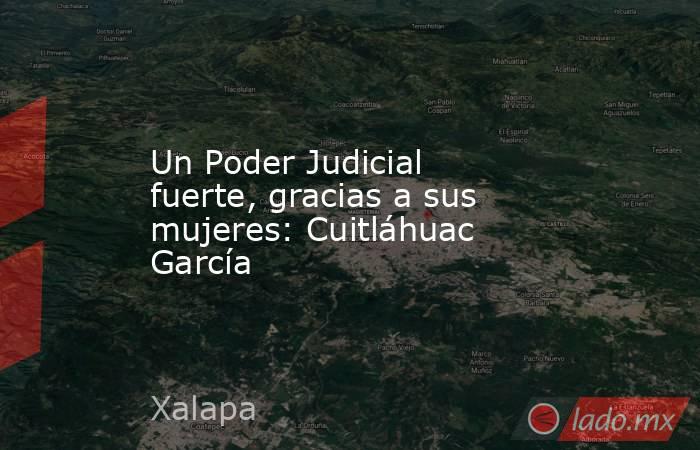 Un Poder Judicial fuerte, gracias a sus mujeres: Cuitláhuac García. Noticias en tiempo real
