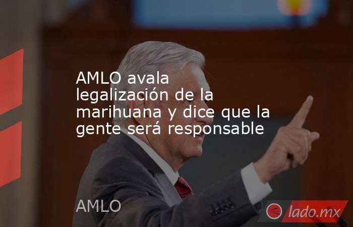 AMLO avala legalización de la marihuana y dice que la gente será responsable. Noticias en tiempo real