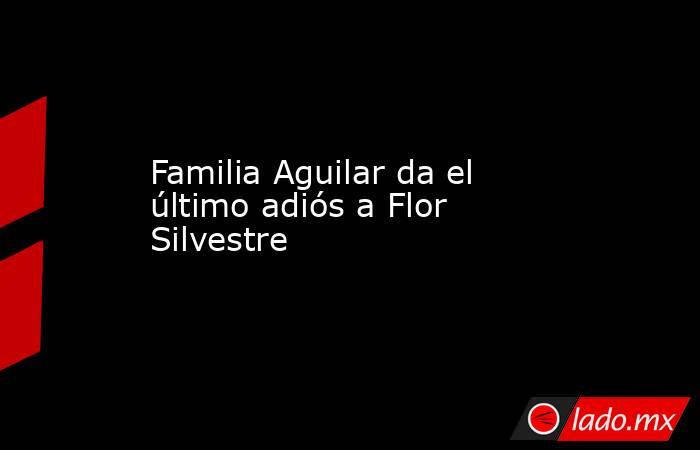 Familia Aguilar da el último adiós a Flor Silvestre
. Noticias en tiempo real