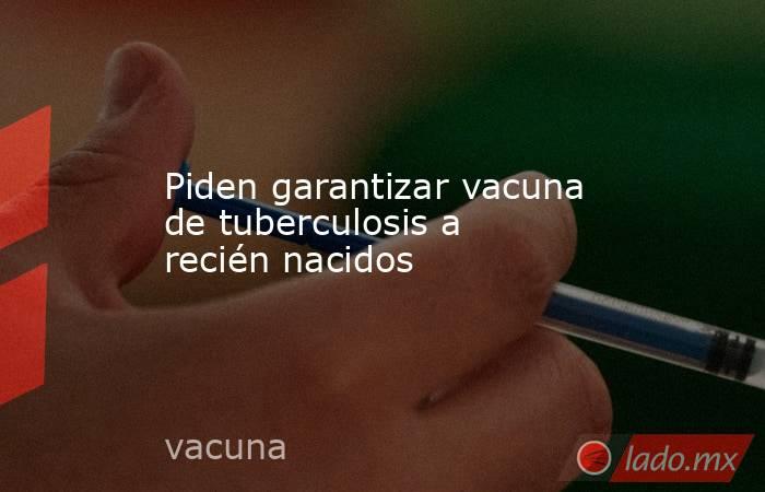Piden garantizar vacuna de tuberculosis a recién nacidos. Noticias en tiempo real