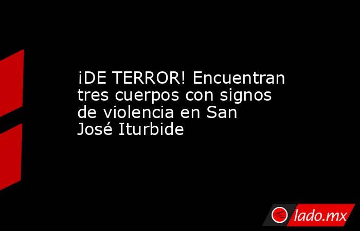 ¡DE TERROR! Encuentran tres cuerpos con signos de violencia en San José Iturbide. Noticias en tiempo real