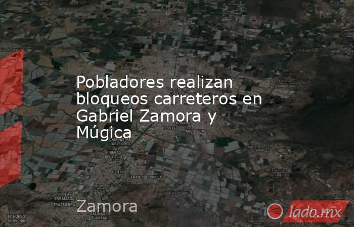 Pobladores realizan bloqueos carreteros en Gabriel Zamora y Múgica. Noticias en tiempo real