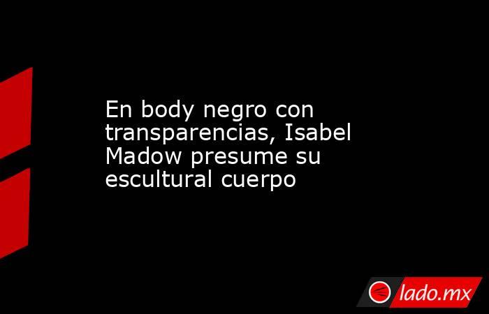 En body negro con transparencias, Isabel Madow presume su escultural cuerpo. Noticias en tiempo real