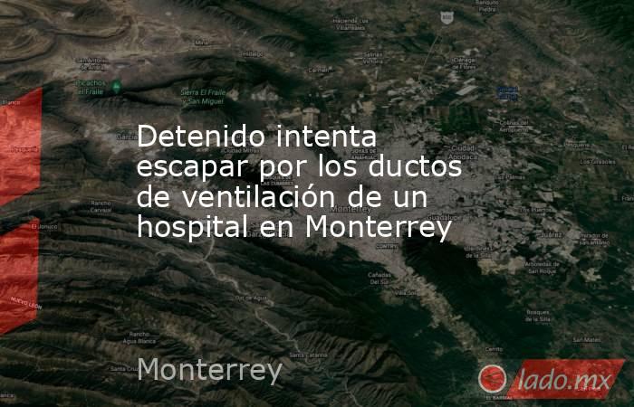 Detenido intenta escapar por los ductos de ventilación de un hospital en Monterrey. Noticias en tiempo real