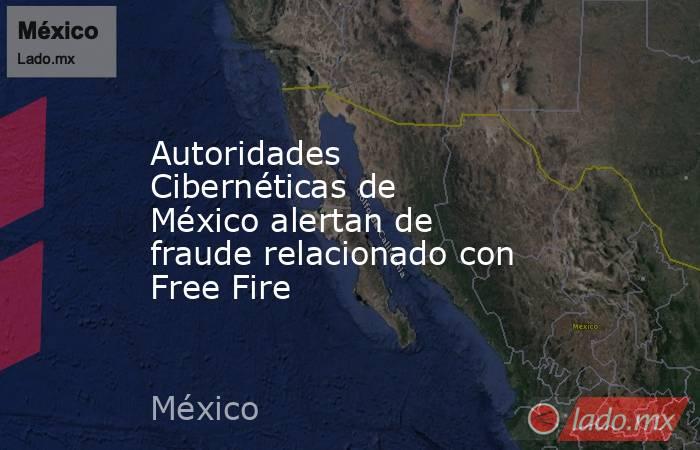 Autoridades Cibernéticas de México alertan de fraude relacionado con Free Fire. Noticias en tiempo real