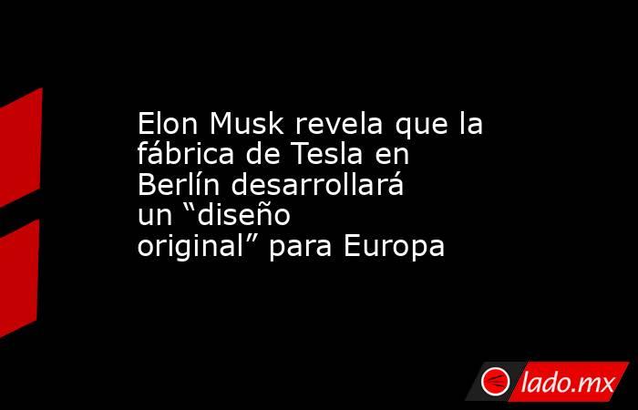 Elon Musk revela que la fábrica de Tesla en Berlín desarrollará un “diseño original” para Europa. Noticias en tiempo real