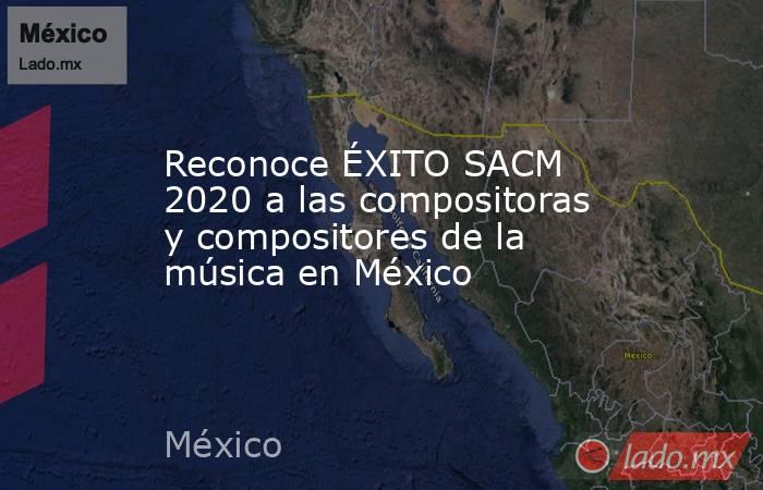 Reconoce ÉXITO SACM 2020 a las compositoras y compositores de la música en México. Noticias en tiempo real