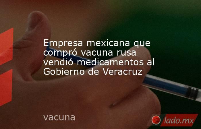 Empresa mexicana que compró vacuna rusa vendió medicamentos al Gobierno de Veracruz. Noticias en tiempo real