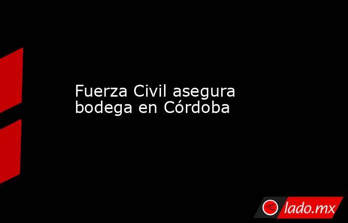 Fuerza Civil asegura bodega en Córdoba. Noticias en tiempo real