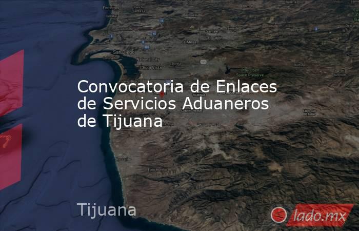 Convocatoria de Enlaces de Servicios Aduaneros de Tijuana . Noticias en tiempo real