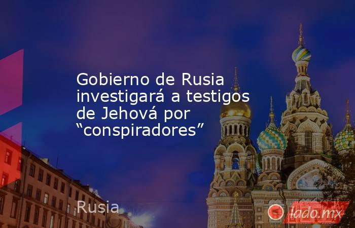 Gobierno de Rusia investigará a testigos de Jehová por “conspiradores”. Noticias en tiempo real