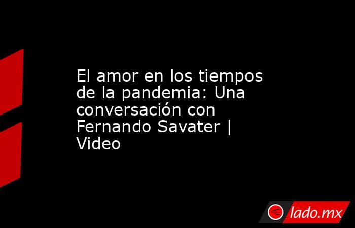 El amor en los tiempos de la pandemia: Una conversación con Fernando Savater | Video. Noticias en tiempo real