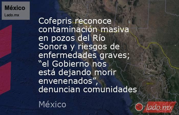 Cofepris reconoce contaminación masiva en pozos del Río Sonora y riesgos de enfermedades graves; “el Gobierno nos está dejando morir envenenados”, denuncian comunidades. Noticias en tiempo real