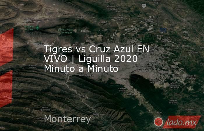 Tigres vs Cruz Azul EN VIVO | Liguilla 2020 Minuto a Minuto. Noticias en tiempo real