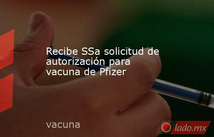 Recibe SSa solicitud de autorización para vacuna de Pfizer. Noticias en tiempo real
