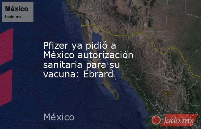 Pfizer ya pidió a México autorización sanitaria para su vacuna: Ebrard. Noticias en tiempo real