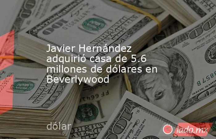 Javier Hernández adquirió casa de 5.6 millones de dólares en Beverlywood. Noticias en tiempo real