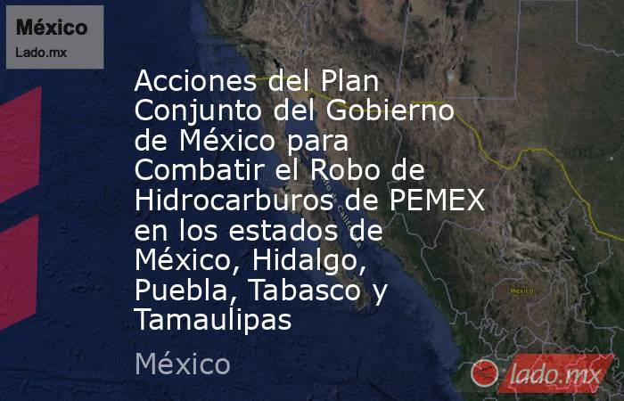 Acciones del Plan Conjunto del Gobierno de México para Combatir el Robo de Hidrocarburos de PEMEX en los estados de México, Hidalgo, Puebla, Tabasco y Tamaulipas. Noticias en tiempo real